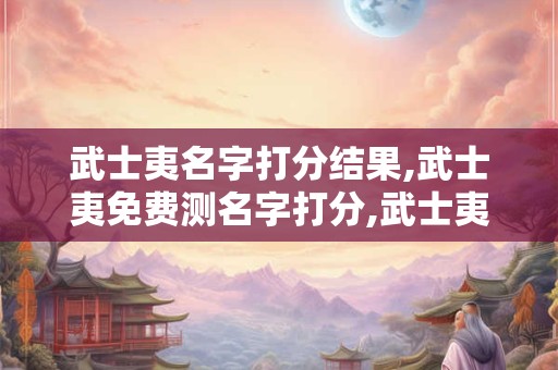 武士夷名字打分结果,武士夷免费测名字打分,武士夷周易免费测名字打分