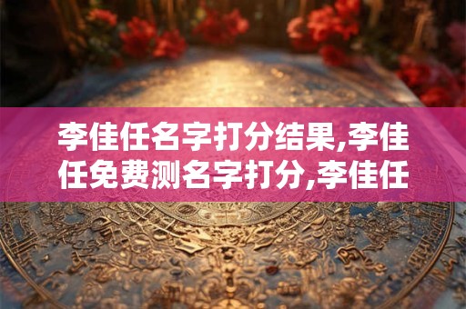 李佳任名字打分结果,李佳任免费测名字打分,李佳任周易免费测名字打分