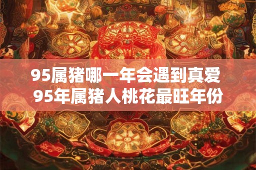 95属猪哪一年会遇到真爱 95年属猪人桃花最旺年份