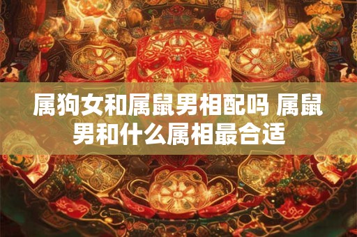 属狗女和属鼠男相配吗 属鼠男和什么属相最合适
