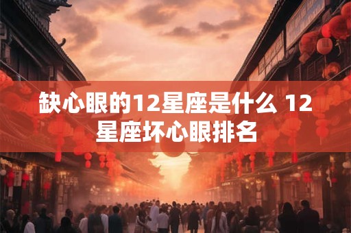 缺心眼的12星座是什么 12星座坏心眼排名