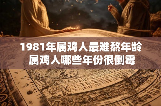 1981年属鸡人最难熬年龄 属鸡人哪些年份很倒霉