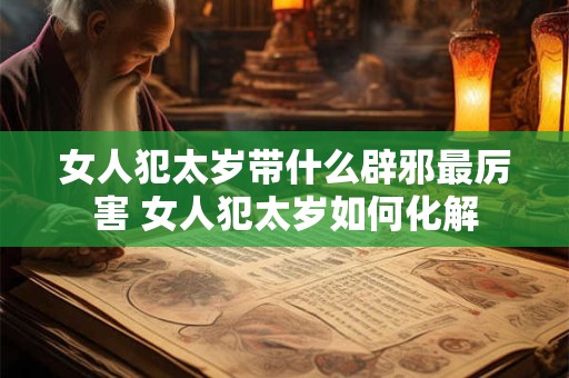 女人犯太岁带什么辟邪最厉害 女人犯太岁如何化解