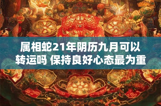 属相蛇21年阴历九月可以转运吗 保持良好心态最为重要