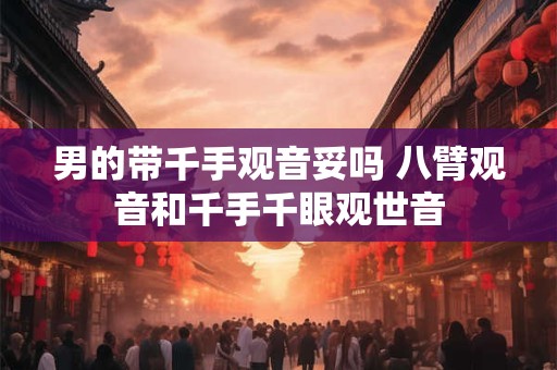 男的带千手观音妥吗 八臂观音和千手千眼观世音 男的带千手观音妥吗 八臂观音和千手千眼观世音