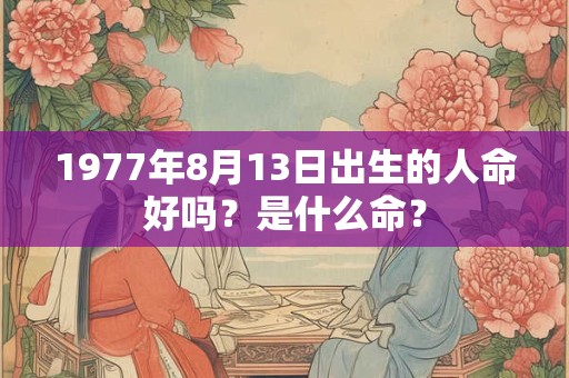 1977年8月13日出生的人命好吗？是什么命？