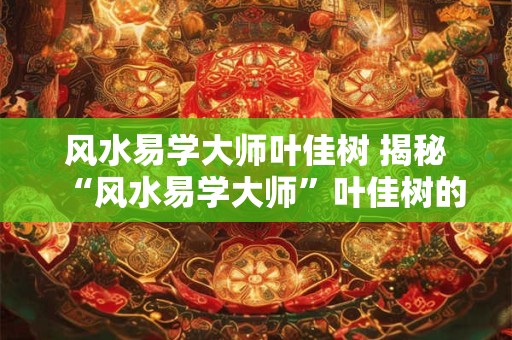 风水易学大师叶佳树 揭秘“风水易学大师”叶佳树的神秘面纱