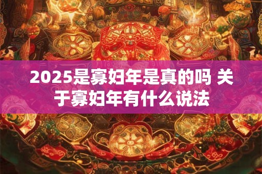 2025是寡妇年是真的吗 关于寡妇年有什么说法 2025是寡妇年是真的吗 关于寡妇年有什么说法
