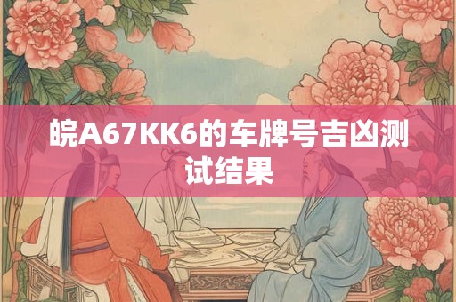 皖A67KK6的车牌号吉凶测试结果