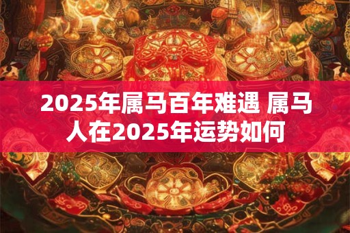 2025年属马百年难遇 属马人在2025年运势如何