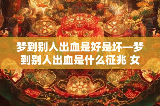 详细阅读:梦到别人出血是好是坏—梦到别人出血是什么征兆 女性 梦到别人出血是好是坏—梦到别人出血是什么征兆 女性