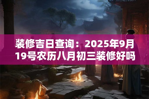 装修吉日查询：2025年9月19号农历八月初三装修好吗