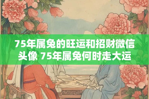 75年属兔的旺运和招财微信头像 75年属兔何时走大运