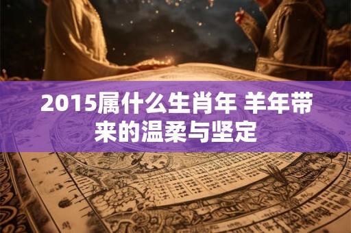 2015属什么生肖年 羊年带来的温柔与坚定