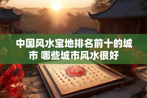 中国风水宝地排名前十的城市 哪些城市风水很好