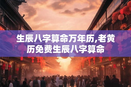 生辰八字算命万年历,老黄历免费生辰八字算命