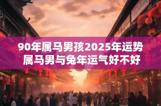 90年属马男孩2025年运势 属马男与兔年运气好不好