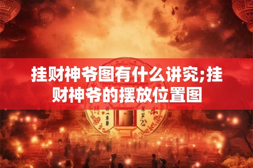 挂财神爷图有什么讲究;挂财神爷的摆放位置图