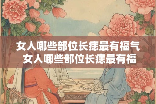 女人哪些部位长痣最有福气 女人哪些部位长痣最有福气？
