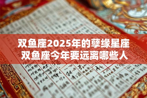 双鱼座2025年的孽缘星座 双鱼座今年要远离哪些人