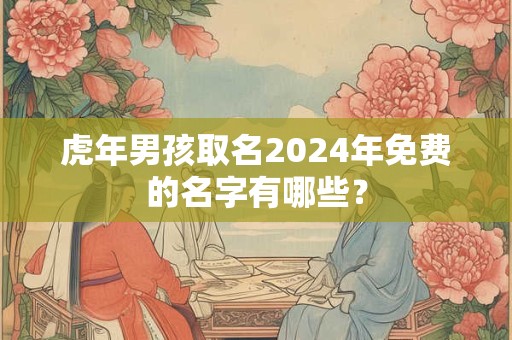 虎年男孩取名2024年免费的名字有哪些？