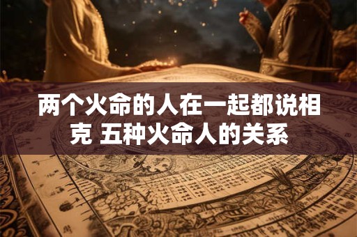 两个火命的人在一起都说相克 五种火命人的关系
