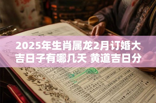 详细阅读:2025年生肖属龙2月订婚大吉日子有哪几天 黄道吉日分析 2025年生肖属龙2月订婚大吉日子有哪几天 黄道吉日分析