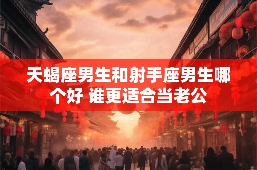 天蝎座男生和射手座男生哪个好 谁更适合当老公