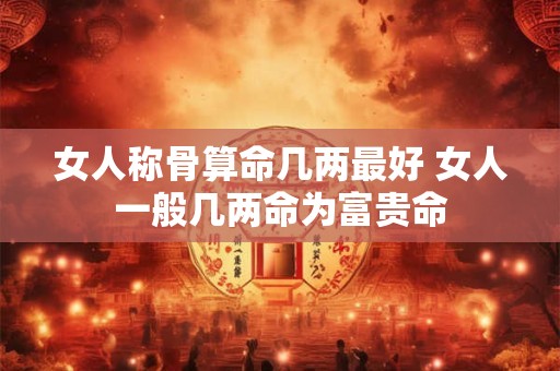 详细阅读:女人称骨算命几两最好 女人一般几两命为富贵命 女人称骨算命几两最好 女人一般几两命为富贵命