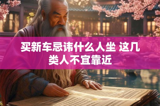 买新车忌讳什么人坐 这几类人不宜靠近