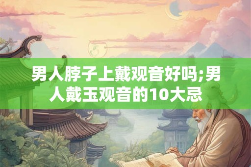 详细阅读:男人脖子上戴观音好吗;男人戴玉观音的10大忌 男人脖子上戴观音好吗;男人戴玉观音的10大忌