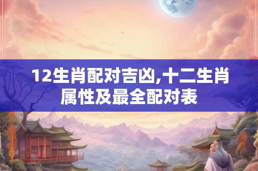 12生肖配对吉凶,十二生肖属性及最全配对表