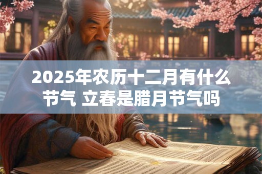 2025年农历十二月有什么节气 立春是腊月节气吗