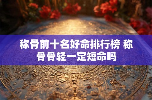 称骨前十名好命排行榜 称骨骨轻一定短命吗