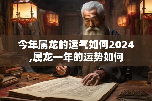 今年属龙的运气如何2024,属龙一年的运势如何