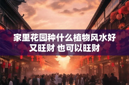 家里花园种什么植物风水好又旺财 也可以旺财 家里花园种什么植物风水好又旺财 也可以旺财