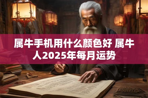 属牛手机用什么颜色好 属牛人2025年每月运势 属牛手机用什么颜色好 属牛人2025年每月运势