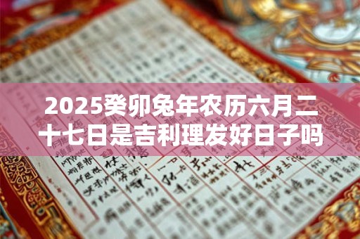 2025癸卯兔年农历六月二十七日是吉利理发好日子吗