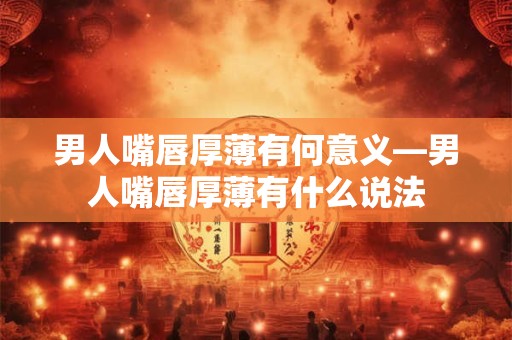 男人嘴唇厚薄有何意义—男人嘴唇厚薄有什么说法