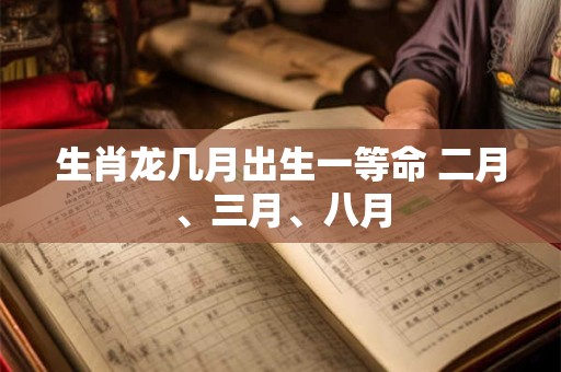 生肖龙几月出生一等命 二月、三月、八月