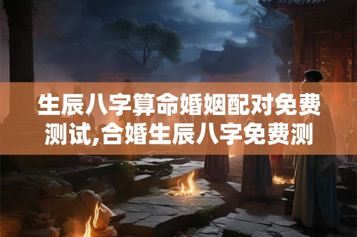 生辰八字算命婚姻配对免费测试,合婚生辰八字免费测试