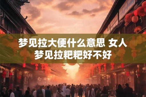 梦见拉大便什么意思 女人梦见拉粑粑好不好