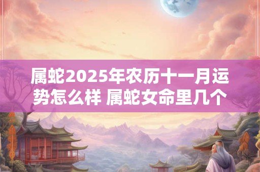 属蛇2025年农历十一月运势怎么样 属蛇女命里几个孩子