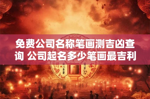 免费公司名称笔画测吉凶查询 公司起名多少笔画最吉利
