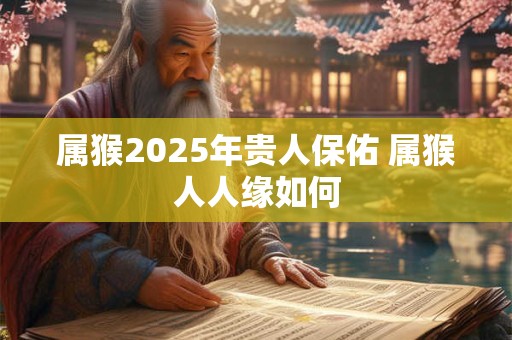 属猴2025年贵人保佑 属猴人人缘如何