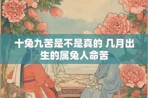 十兔九苦是不是真的 几月出生的属兔人命苦