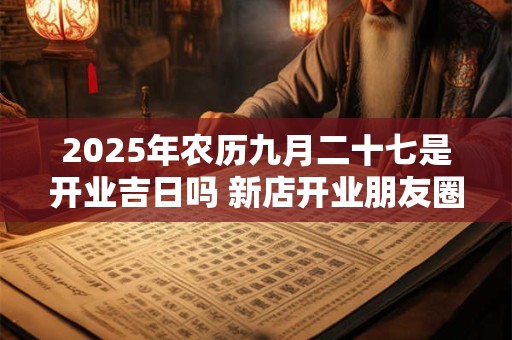 2025年农历九月二十七是开业吉日吗 新店开业朋友圈文案