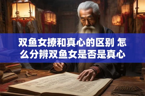 双鱼女撩和真心的区别 怎么分辨双鱼女是否是真心