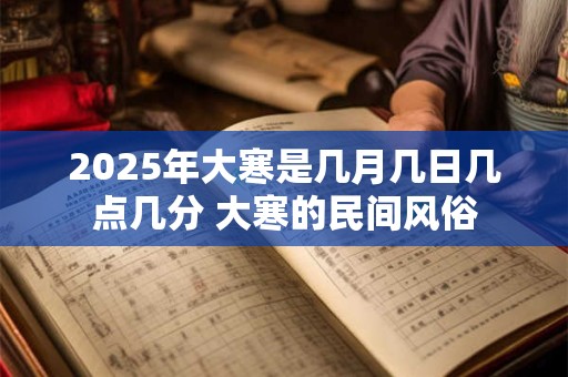 2025年大寒是几月几日几点几分 大寒的民间风俗
