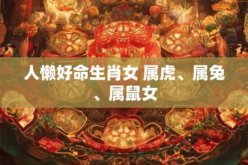 人懒好命生肖女 属虎、属兔、属鼠女